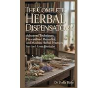 The Complete Herbal Dispensatory: Advanced Techniques, Personalized Remedies, and Modern Herbal Practices for the Home Herbalist