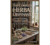 The Complete Herbal Dispensatory: Advanced Techniques, Personalized Remedies, and Modern Herbal Practices for the Home Herbalist