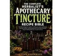 THE COMPLETE HERBALIST'S APOTHECARY TINCTURE RECIPE BIBLE: The ultimate beginner's guide to building your home apothecary. Craft safe tinctures, ... using 33 healing herbs you can grow and use.