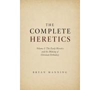 The Complete Heretics: Volume I: The Early Heretics and the Making of Christian Orthodoxy