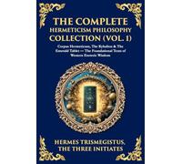 The Complete Hermeticism Philosophy Collection (Vol. 1): Corpus Hermeticum, The Kybalion & The Emerald Tablet - The Foundational Texts of Western Esoteric Wisdom (Library of Alexandria)
