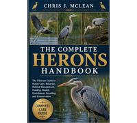 THE COMPLETE HERONS HANDBOOK: The Ultimate Guide to Heron Care, Behavior, Habitat Management, Feeding, Health, Enrichment, Breeding, and Conservation
