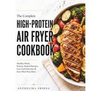 The Complete High-Protein Air Fryer Cookbook: Healthy Meals, Protein-Packed Recipes, Meal Prep Ideas and Guilt-Free Treats for Every Day