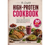The Complete High-Protein Cookbook: 100 Simple, Satisfying Recipes for Breakfast, Lunch, Dinner, Snacks, and Dessert, with a 30-Day Meal Plan for Weight Management, Muscle Recovery, and Lasting Energy