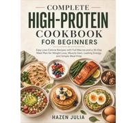 The Complete High Protein Cookbook for Beginners: Easy Low Calorie Recipes with Full Macros and a 30-Day Meal Plan for Weight Loss, Muscle Gain, Lasting Energy, and Simple Meal Prep