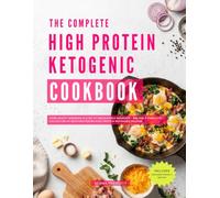 The Complete High Protein Ketogenic Cookbook: From Hearty Morning Plates to Irresistible Desserts - Unlock a Complete Collection of Mouthwatering High Protein Ketogenic Recipes
