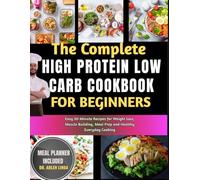 THE COMPLETE HIGH PROTEIN LOW CARB COOKBOOK FOR BEGINNERS: Easy 30-Minute Recipes for Weight Loss, Muscle Building, Meal Prep and Healthy Everyday Cooking
