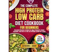 The Complete High Protein Low Carb Diet Cookbook For Beginners: Delicious Recipes To Burn Fat, Build Strength, Crush Cravings, And Stay Fit For Life Without Giving Up Flavor