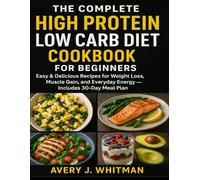 THE COMPLETE HIGH PROTEIN LOW CARB DIET COOKBOOK FOR BEGINNERS: Easy & Delicious Recipes for Weight Loss, Muscle Gain, and Everyday Energy - Includes 30-Day Meal Plan