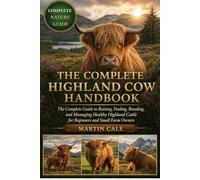 THE COMPLETE HIGHLAND COW HANDBOOK: The Complete Guide to Raising, Feeding, Breeding, and Managing Healthy Highland Cattle for Beginners and Small Farm Owners.