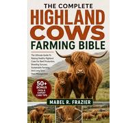 THE COMPLETE HIGHLAND COWS FARMING BIBLE: The Ultimate Guide To Raising Healthy Highland Cows For Beef Production, Breeding Success, Sustainable Farming, And Long-Term Herd Management