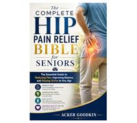 The Complete Hip Pain Relief Bible for Seniors: The Essential Guide to Reducing Pain, Improving Balance, and Staying Active at Any Age
