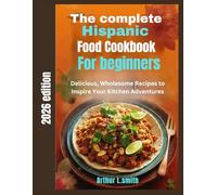 The complete Hispanic Food Cookbook for Beginners: Delicious, Wholesome Recipes to Inspire Your Kitchen Adventures