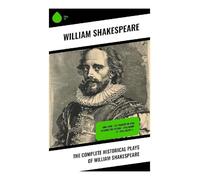 The Complete Historical Plays of William Shakespeare: King John + The Tragedy Of King Richard The Second + King Henry IV + King Henry V...
