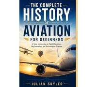 THE COMPLETE HISTORY OF AVIATION FOR BEGINNERS: A Clear Introduction to Flight Milestones, Key Innovators, and Technological Progress