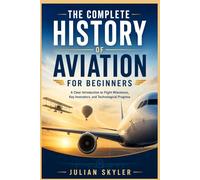 THE COMPLETE HISTORY OF AVIATION FOR BEGINNERS: A Clear Introduction to Flight Milestones, Key Innovators, and Technological Progress
