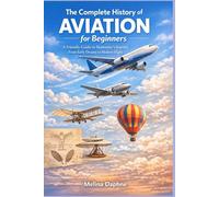 The Complete History of AVIATION for Beginners: A Friendly Guide to Humanity’s Journey From Early Dreams to Modern Flight