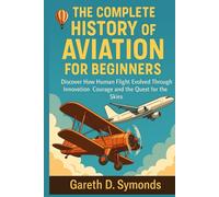 The Complete History of Aviation for Beginners: Discover How Human Flight Evolved Through Innovation Courage and the Quest for the Skies