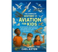 The Complete History of Aviation for Kids: 60 Fascinating Breakthroughs That Shaped Flight and Space Exploration for Young Explorers 8-12