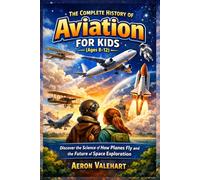 The Complete History of Aviation for Kids (Ages 8-12): Discover the Science of How Planes Fly and the Future of Space Exploration