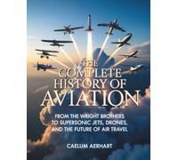 The Complete History of Aviation: From the Wright Brothers to Supersonic Jets, Drones, and the Future of Air Travel