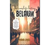 The Complete History of Belgium: From Prehistoric Tribes to the Heart of Modern Europe (European countries)