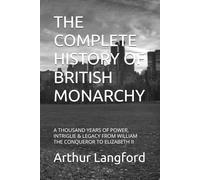 THE COMPLETE HISTORY OF BRITISH MONARCHY: A THOUSAND YEARS OF POWER, INTRIGUE & LEGACY FROM WILLIAM THE CONQUEROR TO ELIZABETH II