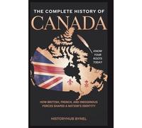 The Complete History of CANADA: Know Your Roots Today: How British, French, and Indigenous Forces Shaped a Nation’s Identity