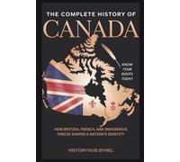 The Complete History of CANADA: Know Your Roots Today: How British, French, and Indigenous Forces Shaped a Nation’s Identity (Collections of histories)