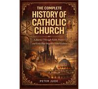 THE COMPLETE HISTORY OF CATHOLIC CHURCH: A Journey Through Faith, Power, and Lives That Shaped a Global Tradition