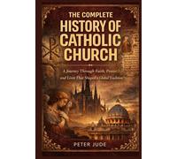 THE COMPLETE HISTORY OF CATHOLIC CHURCH: A Journey Through Faith, Power, and Lives That Shaped a Global Tradition