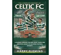 The Complete History of Celtic FC: A Journey Through the Rise, Glory Years, and Enduring Legacy of an Iconic Football Dynasty