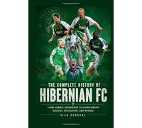 The Complete History of Hibernian FC: From Humble Beginnings to Championship Success, Relegation, and Revival