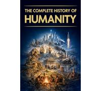 The Complete History of Humanity: World History from the Earliest Origins to the Present - with a Look Ahead to the Future