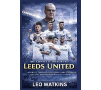 The Complete History of Leeds United: A Journey Through the Glory Years, Financial Collapse, and the Road Back to Stability