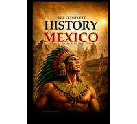 The Complete History of Mexico as You've Never Been Told Before: From the Olmecs to the Present Day: Lost Empires, Great Civilizations, Epic Battles, Legendary Figures, Fascinating Facts