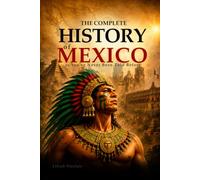 The Complete History of Mexico as You've Never Been Told Before: From the Olmecs to the Present Day: Lost Empires, Great Civilizations, Epic Battles, Legendary Figures, Fascinating Facts
