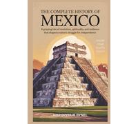 The Complete History of MEXICO: Know Your Roots Today: A gripping tale of revolution, spirituality, and resilience that shaped a nation's struggle for independence. (Collections of histories)