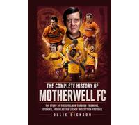 The Complete History of Motherwell FC: The Story of the Steelmen Through Triumphs, Setbacks, and a Lasting Legacy in Scottish Football