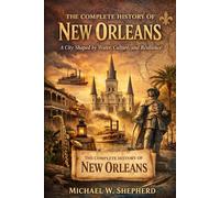 THE COMPLETE HISTORY OF NEW ORELANS: A CITY SHAPED BY WATER, CULTURE, AND RESILIENCE