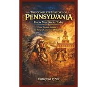 The Complete History of PENNSYLVANIA: Know Your Roots Today: From Ancient Nations to the Forge of American Democracy (STATES IN THE USA)