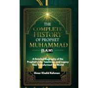 The Complete History of Prophet Muhammad (S.A.W): A Detailed Biography of the Prophet’s Life, Teachings, and Legacy That Transformed the World