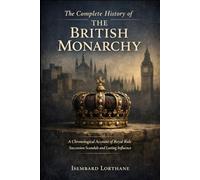 The Complete History of the British Monarchy: A Chronological Account of Royal Rule Succession Scandals and Lasting Influence