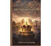 The Complete History of the British Monarchy: A Clear and Engaging Guide to Kings, Queens, Dynasties, and the Events That Shaped Britain’s Royal Legacy