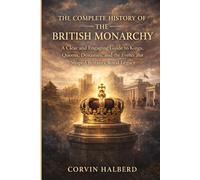 The Complete History of the British Monarchy: A Clear and Engaging Guide to Kings, Queens, Dynasties, and the Events That Shaped Britain’s Royal Legacy