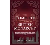 THE COMPLETE HISTORY OF THE BRITISH MONARCHY: A Definitive Chronicle of Royal Power, Ancient Dynasties, Cultural Legacy, and the Evolution of a Nation