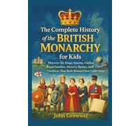The Complete History of the British Monarchy for Kids: Discover the Kings, Queens, Castles, Royal Families, Historic Battles, and Conflicts That Built Britain Over 1,400 Years