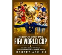 The Complete History of the FIFA World Cup: An In-Depth Account of Football’s Greatest Tournament and Its Legendary Moments