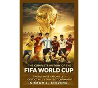 The Complete History of the FIFA World Cup: The Ultimate Chronicle of Football’s Greatest Tournament