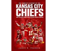 The Complete History of the Kansas City Chiefs: From the Dallas Texans to One of the NFL’s Greatest Dynasties